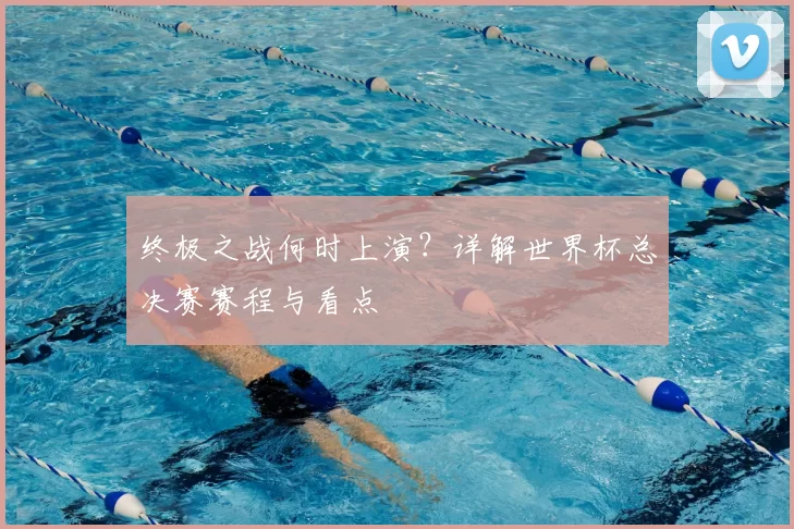 终极之战何时上演？详解世界杯总决赛赛程与看点