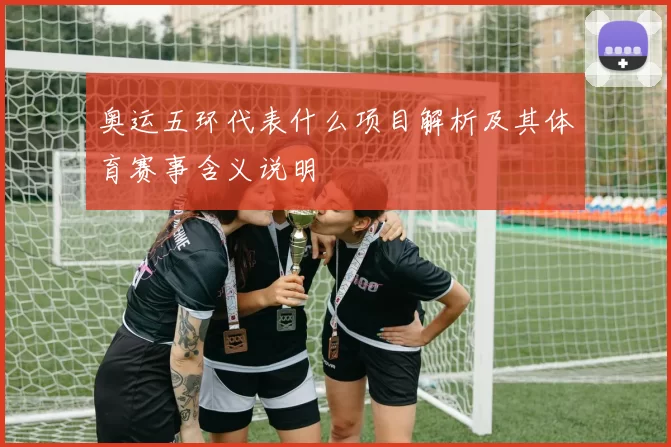 奥运五环代表什么项目解析及其体育赛事含义说明