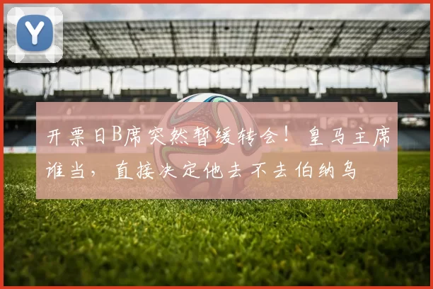 开票日B席突然暂缓转会!皇马主席谁当,直接决定他去不去伯纳乌