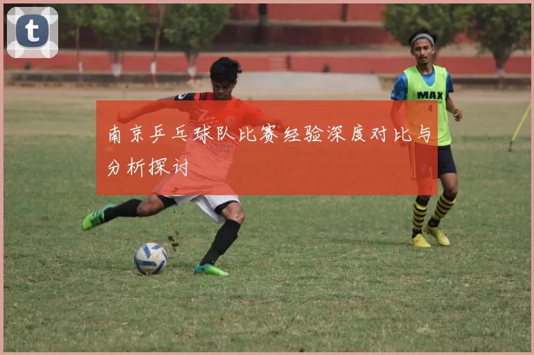 南京乒乓球队比赛经验深度对比与分析探讨