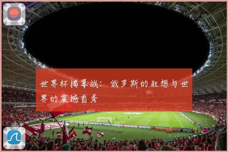 世界杯揭幕战：俄罗斯的狂想与世界的震撼首秀