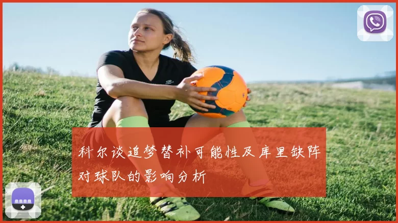科尔谈追梦替补可能性及库里缺阵对球队的影响分析