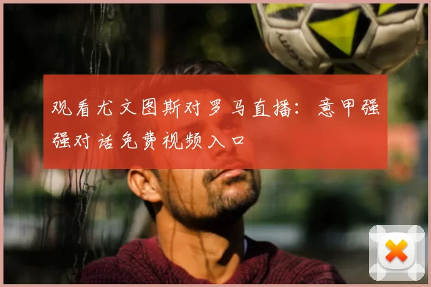 观看尤文图斯对罗马直播：意甲强强对话免费视频入口