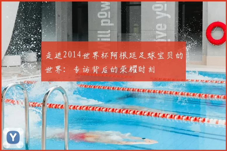 走进2014世界杯阿根廷足球宝贝的世界：专访背后的荣耀时刻