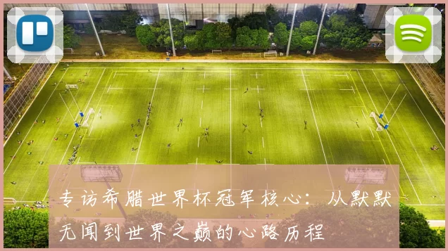 专访希腊世界杯冠军核心：从默默无闻到世界之巅的心路历程
