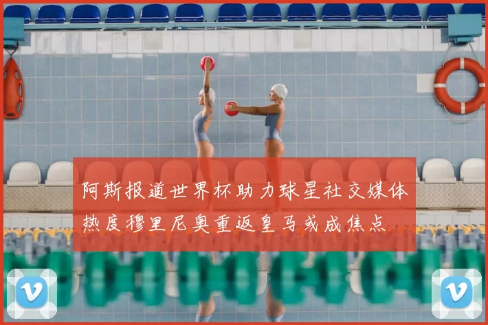 阿斯报道世界杯助力球星社交媒体热度穆里尼奥重返皇马或成焦点