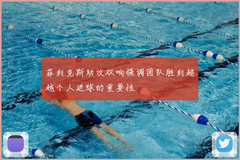 菲利克斯助攻双响强调团队胜利超越个人进球的重要性