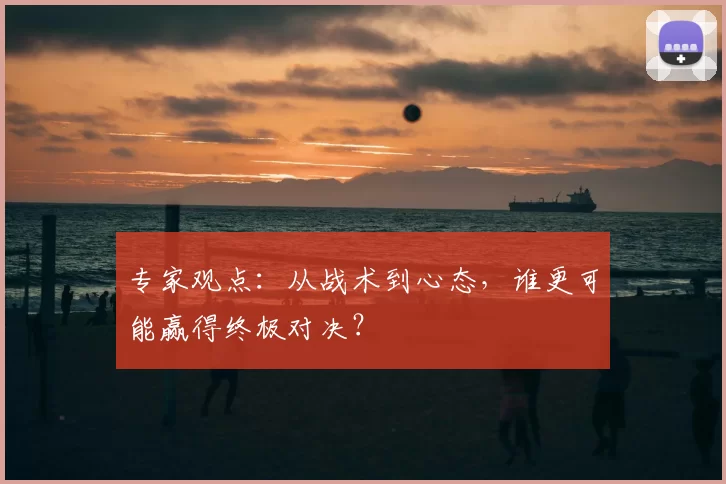 专家观点:从战术到心态,谁更可能赢得终极对决?