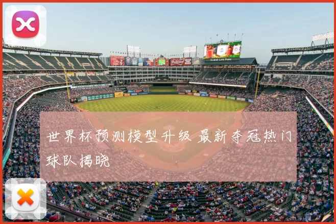 世界杯预测模型升级 最新夺冠热门球队揭晓