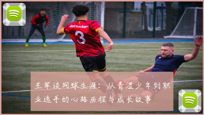 王军谈网球生涯:从青涩少年到职业选手的心路历程与成长故事