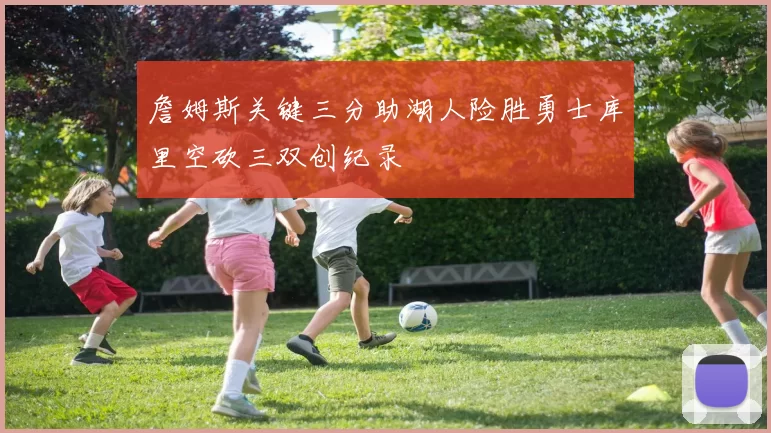 詹姆斯关键三分助湖人险胜勇士库里空砍三双创纪录