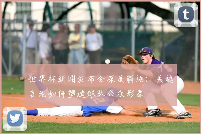 世界杯新闻发布会深度解读:关键言论如何塑造球队公众形象