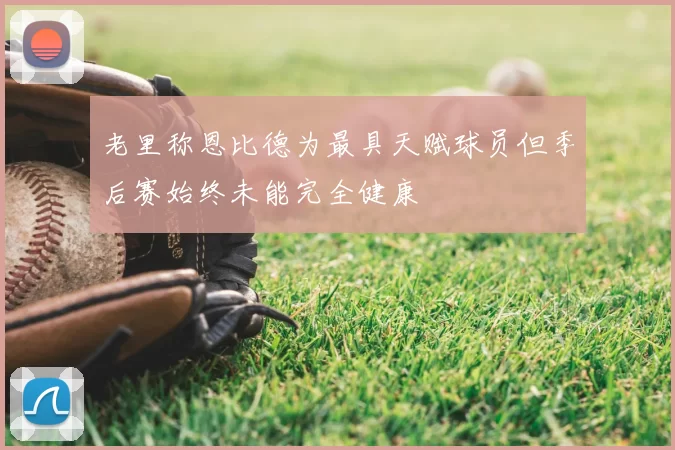 老里称恩比德为最具天赋球员但季后赛始终未能完全健康