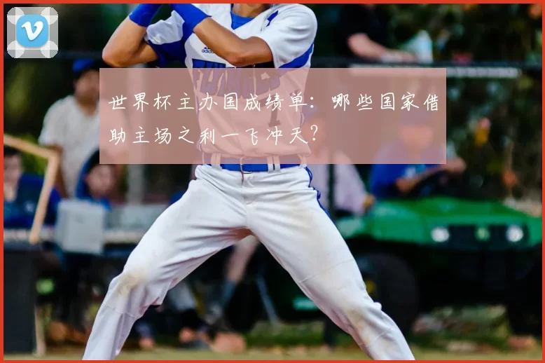 世界杯主办国成绩单：哪些国家借助主场之利一飞冲天？