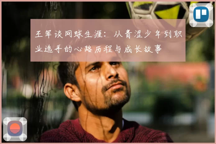 王军谈网球生涯：从青涩少年到职业选手的心路历程与成长故事