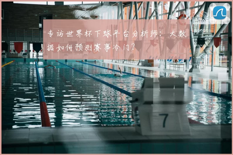 专访世界杯下球平台分析师：大数据如何预测赛事冷门？
