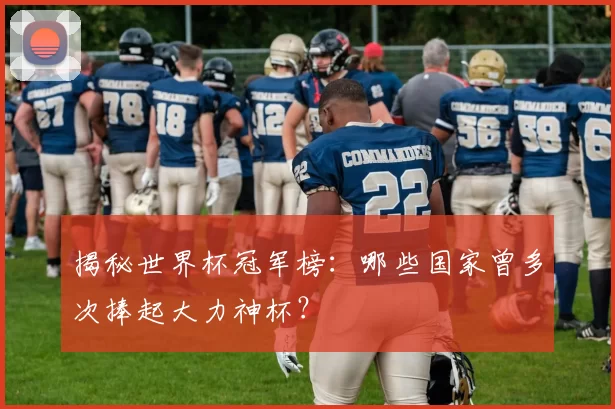揭秘世界杯冠军榜：哪些国家曾多次捧起大力神杯？