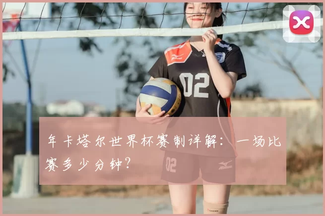 年卡塔尔世界杯赛制详解：一场比赛多少分钟？