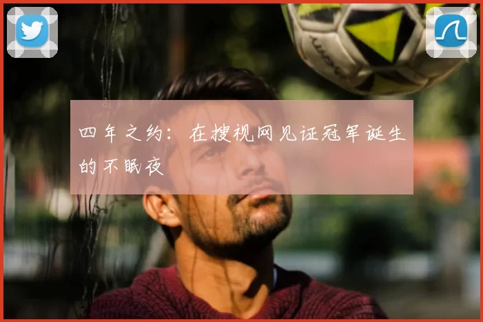 四年之约：在搜视网见证冠军诞生的不眠夜