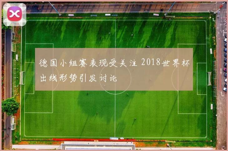 德国小组赛表现受关注 2018世界杯出线形势引发讨论
