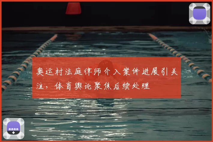 奥运村法庭律师介入案件进展引关注，体育舆论聚焦后续处理