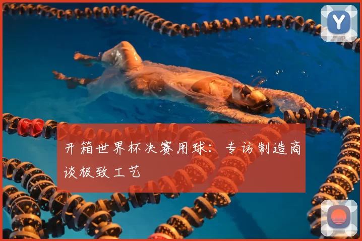 开箱世界杯决赛用球:专访制造商谈极致工艺