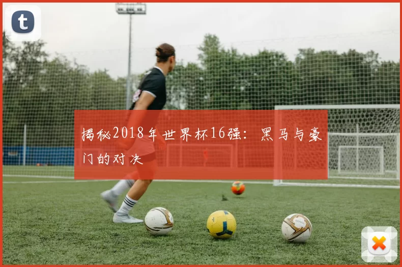 揭秘2018年世界杯16强:黑马与豪门的对决