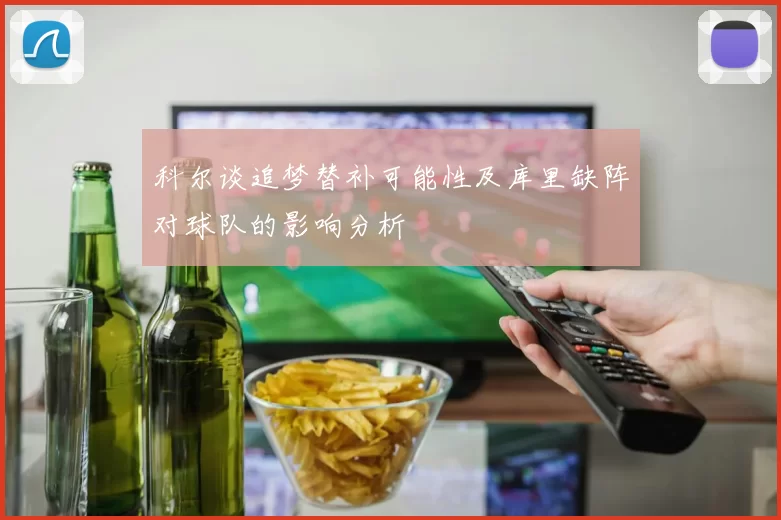 科尔谈追梦替补可能性及库里缺阵对球队的影响分析