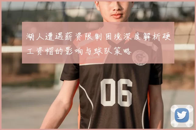 湖人遭遇薪资限制困境深度解析硬工资帽的影响与球队策略