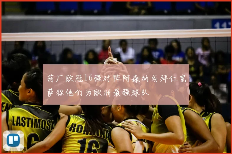 药厂欧冠16强对阵阿森纳或拜仁宽萨称他们为欧洲最强球队