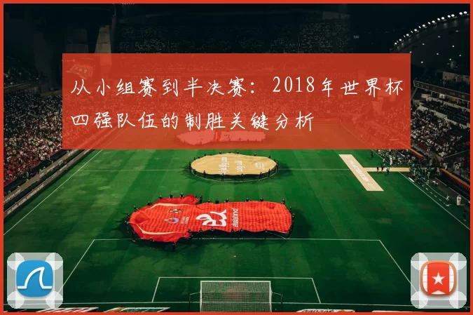 从小组赛到半决赛：2018年世界杯四强队伍的制胜关键分析