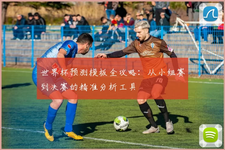 世界杯预测模板全攻略：从小组赛到决赛的精准分析工具