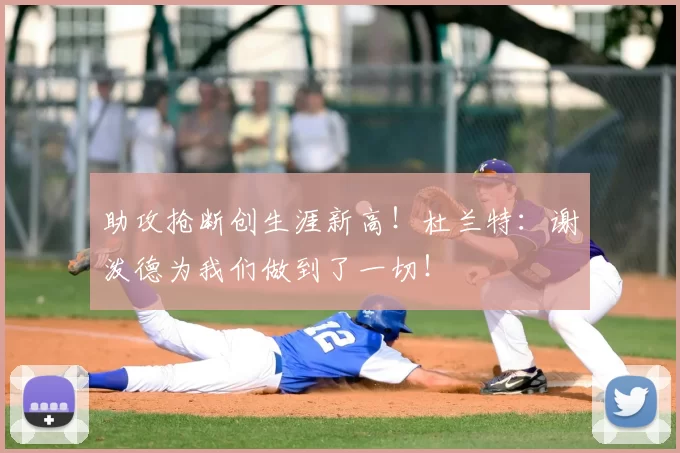 助攻抢断创生涯新高！杜兰特：谢泼德为我们做到了一切！