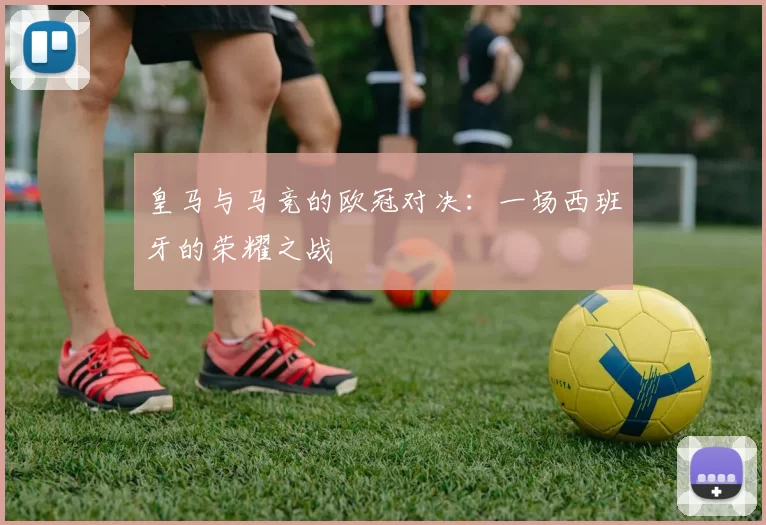 皇马与马竞的欧冠对决：一场西班牙的荣耀之战