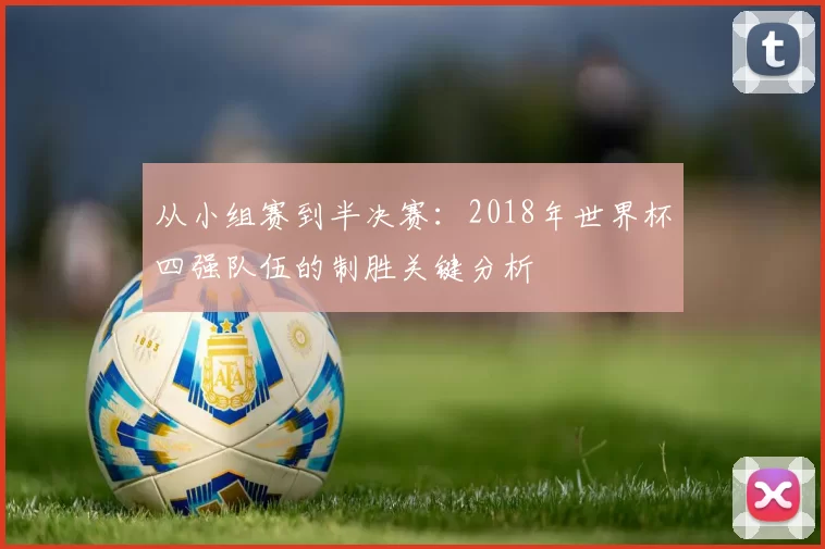 从小组赛到半决赛：2018年世界杯四强队伍的制胜关键分析