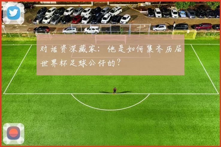 对话资深藏家：他是如何集齐历届世界杯足球公仔的？