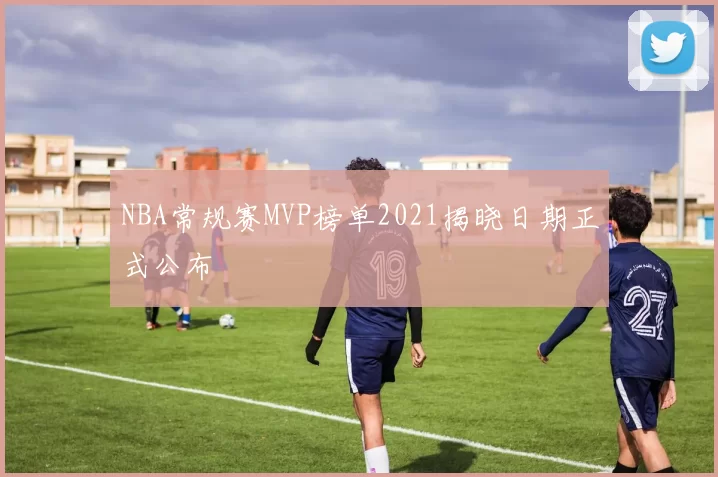 NBA常规赛MVP榜单2021揭晓日期正式公布