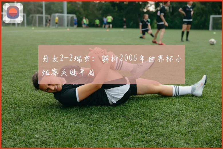 丹麦2-2瑞典：解析2006年世界杯小组赛关键平局