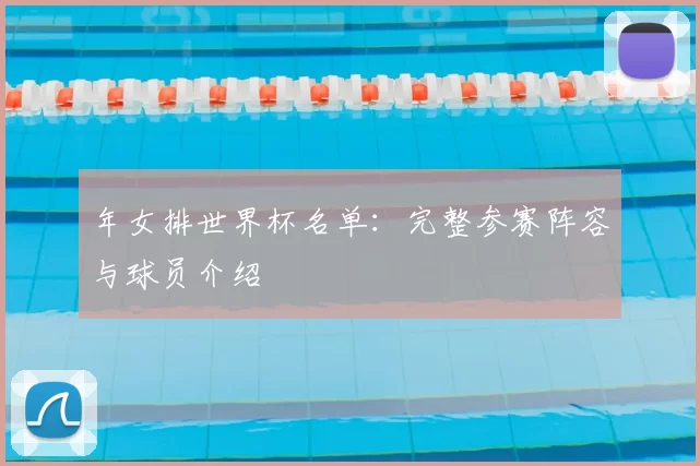 年女排世界杯名单:完整参赛阵容与球员介绍