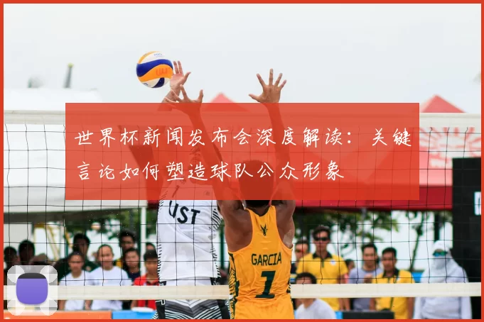 世界杯新闻发布会深度解读:关键言论如何塑造球队公众形象