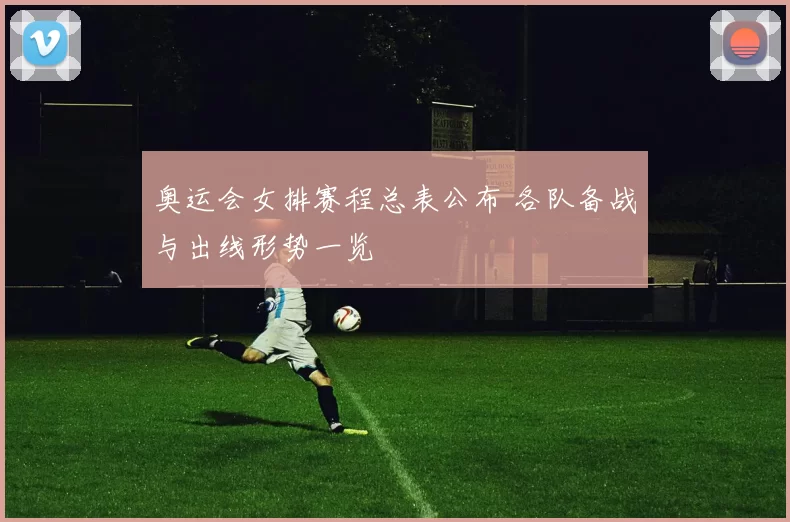 奥运会女排赛程总表公布 各队备战与出线形势一览