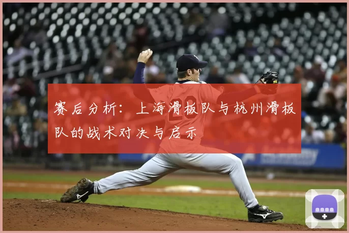 赛后分析:上海滑板队与杭州滑板队的战术对决与启示