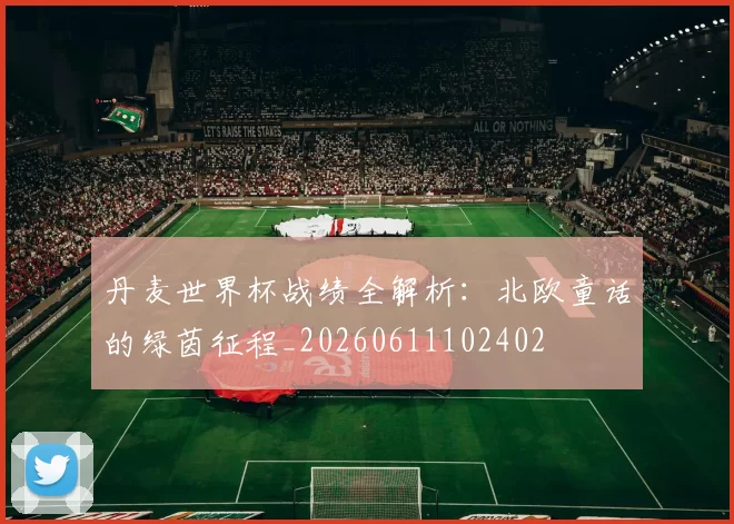 丹麦世界杯战绩全解析:北欧童话的绿茵征程_20260611102402