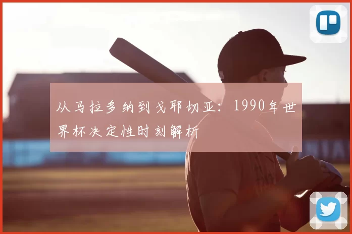 从马拉多纳到戈耶切亚：1990年世界杯决定性时刻解析