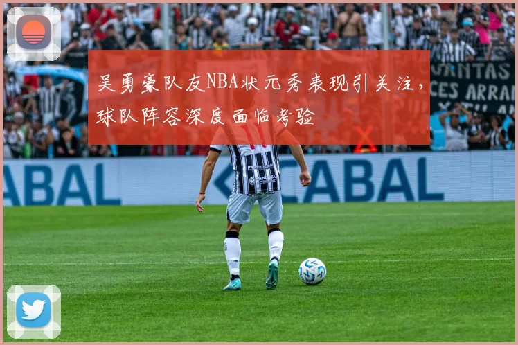 吴勇豪队友NBA状元秀表现引关注，球队阵容深度面临考验