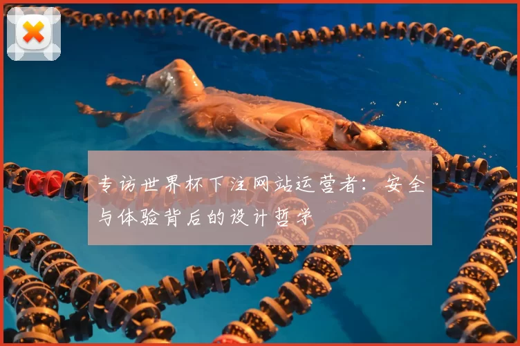 专访世界杯下注网站运营者：安全与体验背后的设计哲学