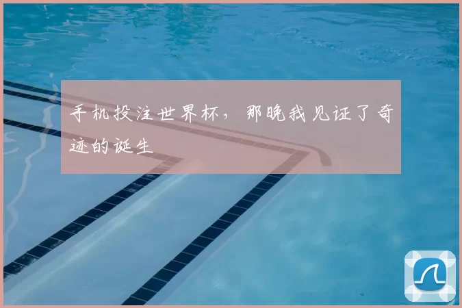 手机投注世界杯,那晚我见证了奇迹的诞生