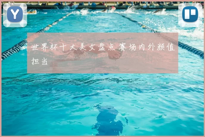 世界杯十大美女盘点 赛场内外颜值担当