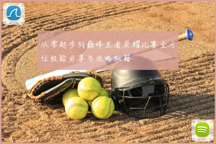 从零起步到巅峰王者荣耀比赛全方位经验分享与攻略秘籍