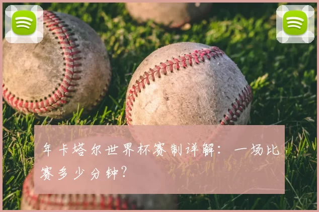 年卡塔尔世界杯赛制详解：一场比赛多少分钟？